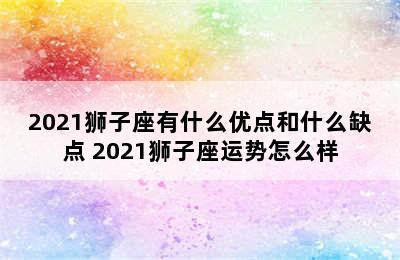 2021狮子座有什么优点和什么缺点 2021狮子座运势怎么样